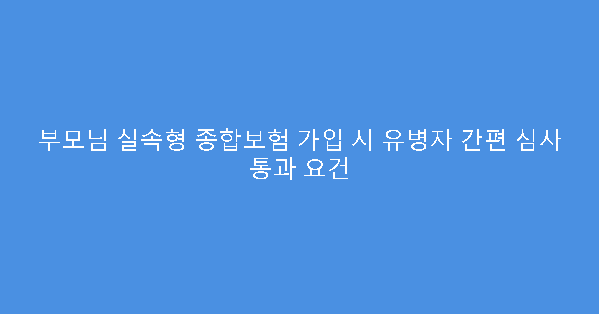 부모님 실속형 종합보험 가입 시 유병자 간편 심사 통과 요건