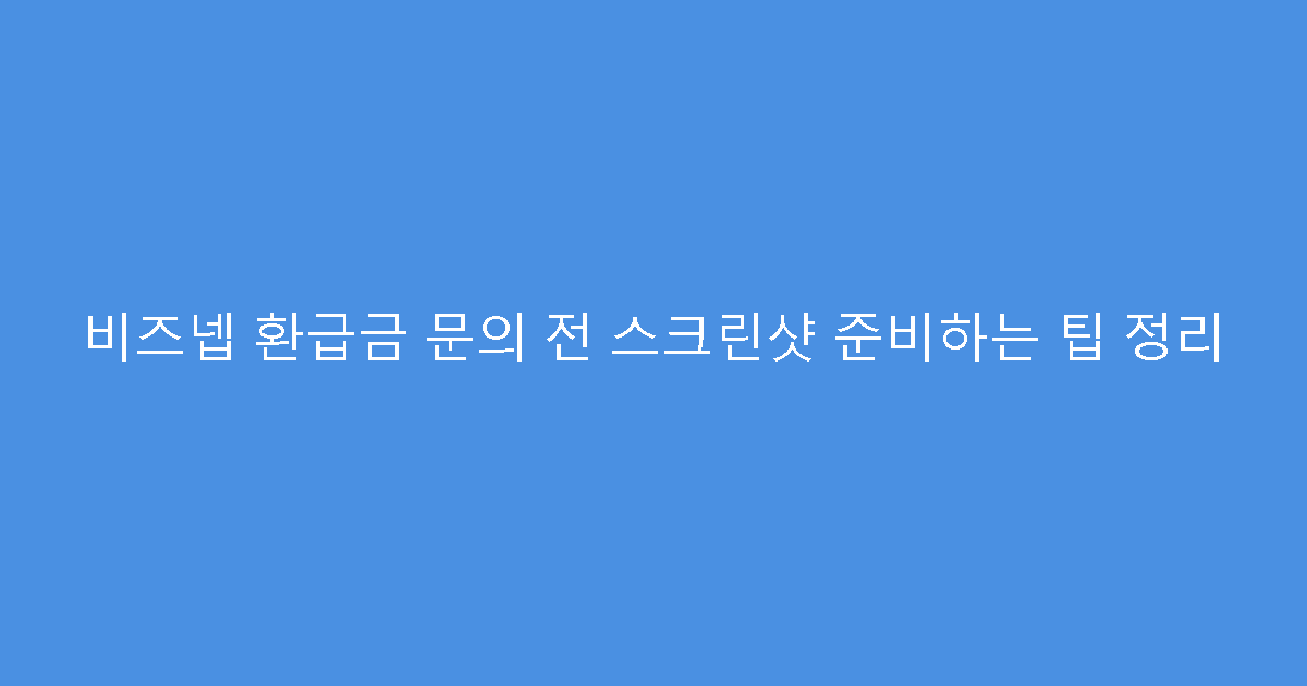 비즈넵 환급금 문의 전 스크린샷 준비하는 팁 정리