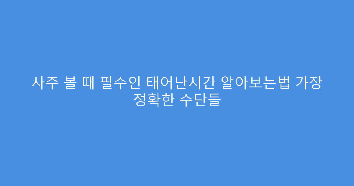 사주 볼 때 필수인 태어난시간 알아보는법 가장 정확한 수단들