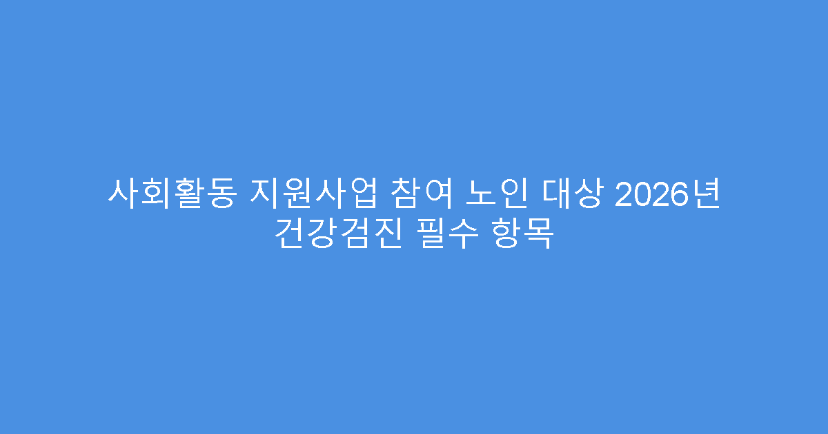 사회활동 지원사업 참여 노인 대상 2026년 건강검진 필수 항목
