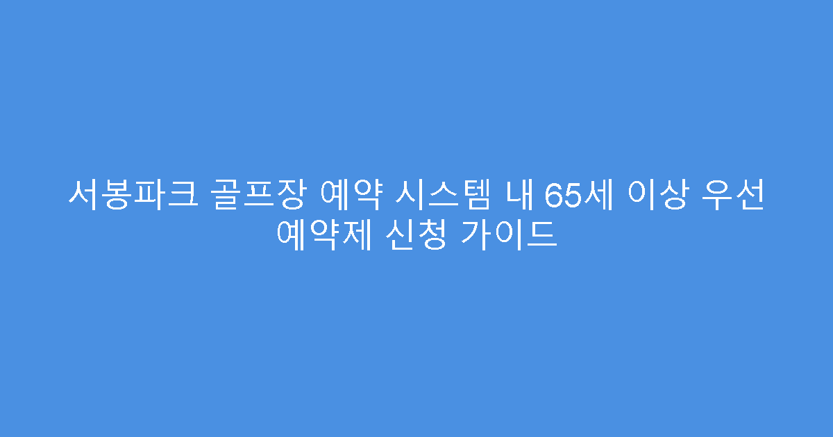 서봉파크 골프장 예약 시스템 내 65세 이상 우선 예약제 신청 가이드