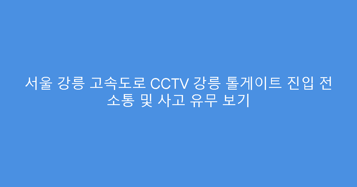 서울 강릉 고속도로 CCTV 강릉 톨게이트 진입 전 소통 및 사고 유무 보기