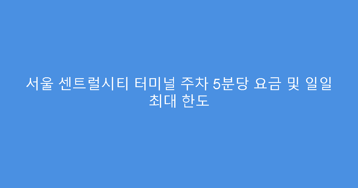 서울 센트럴시티 터미널 주차 5분당 요금 및 일일 최대 한도