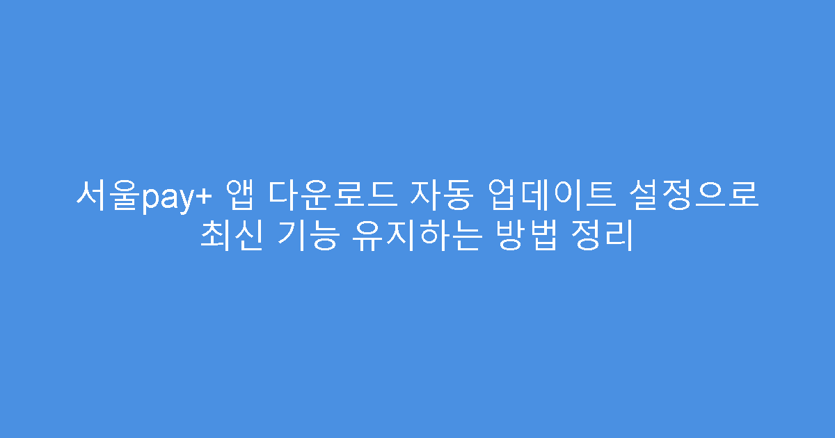 서울pay+ 앱 다운로드 자동 업데이트 설정으로 최신 기능 유지하는 방법 정리