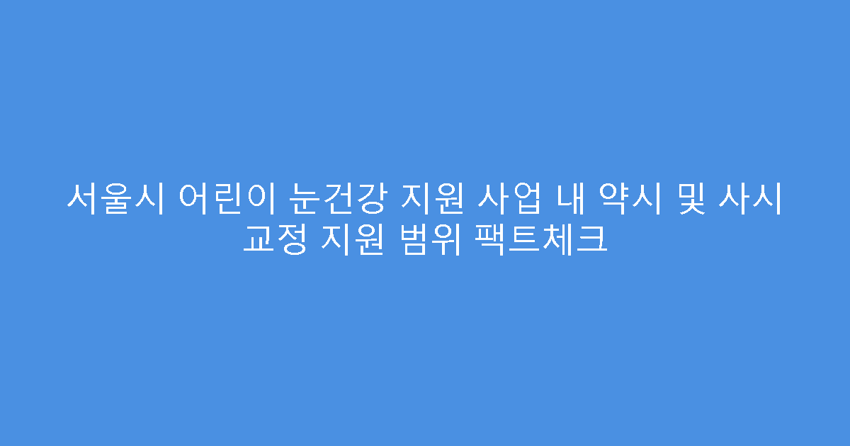 서울시 어린이 눈건강 지원 사업 내 약시 및 사시 교정 지원 범위 팩트체크