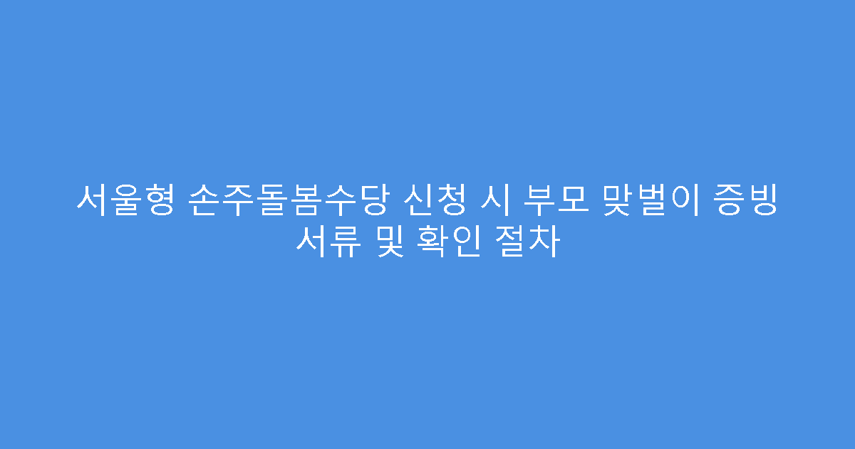 서울형 손주돌봄수당 신청 시 부모 맞벌이 증빙 서류 및 확인 절차