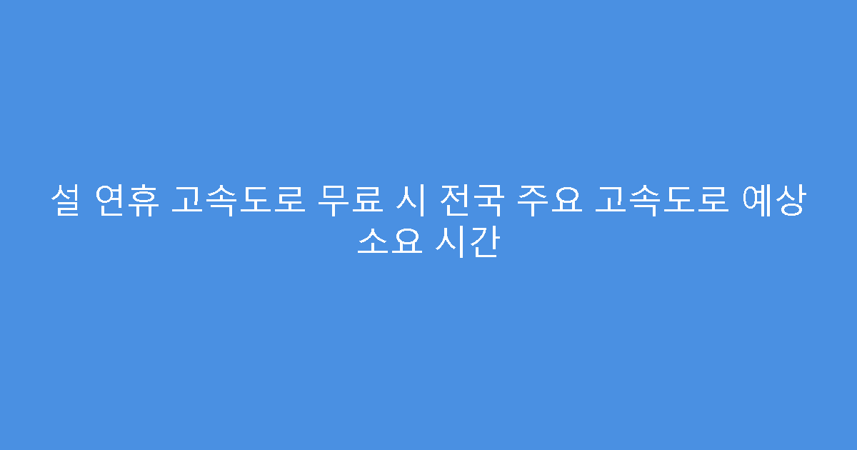 설 연휴 고속도로 무료 시 전국 주요 고속도로 예상 소요 시간