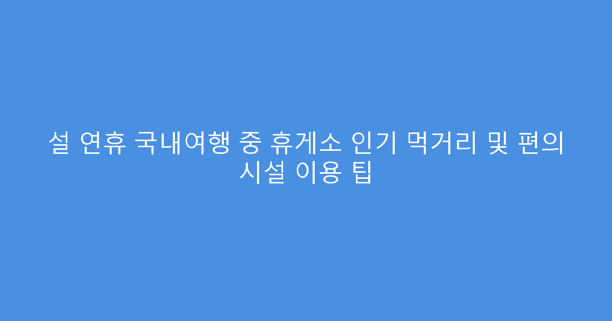 설 연휴 국내여행 중 휴게소 인기 먹거리 및 편의 시설 이용 팁