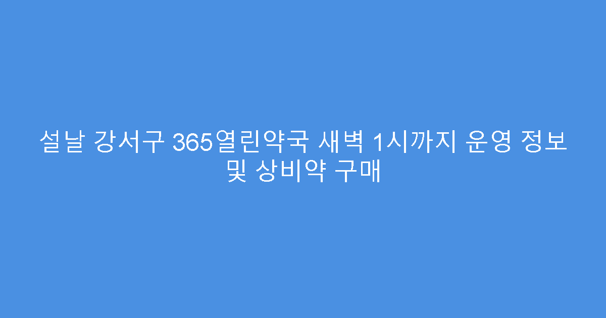 설날 강서구 365열린약국 새벽 1시까지 운영 정보 및 상비약 구매