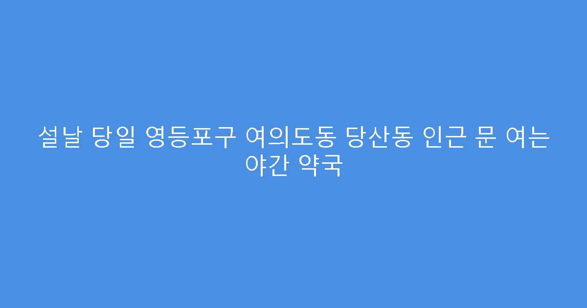 설날 당일 영등포구 여의도동 당산동 인근 문 여는 야간 약국