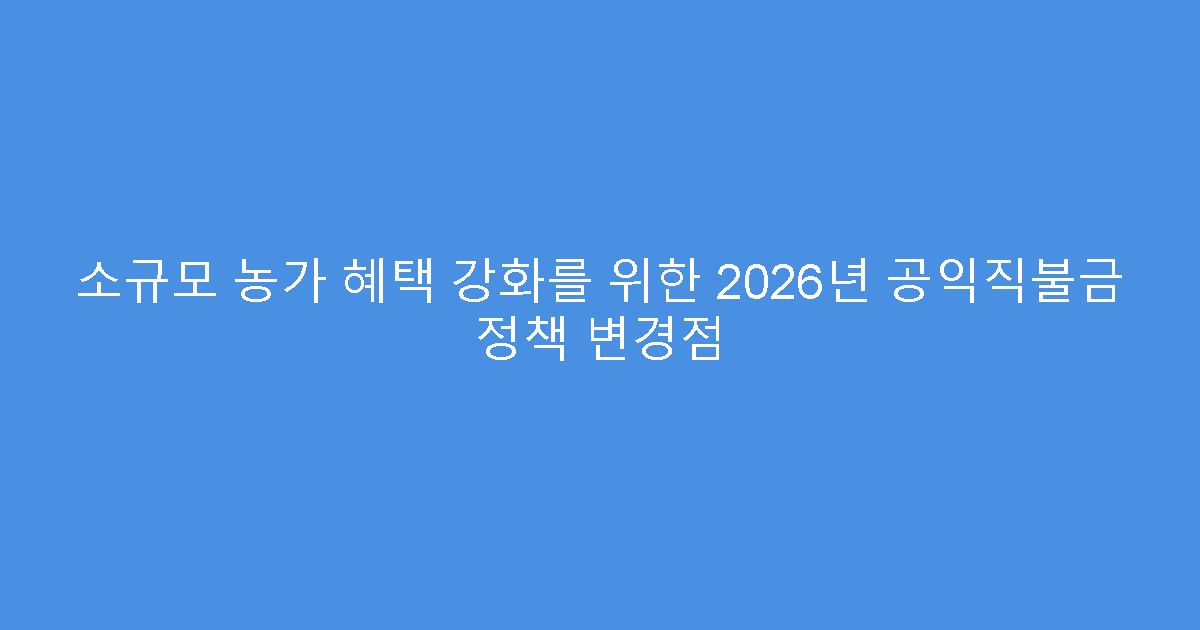 소규모 농가 혜택 강화를 위한 2026년 공익직불금 정책 변경점