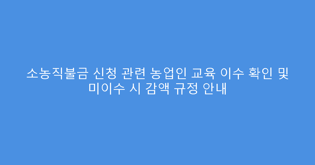 소농직불금 신청 관련 농업인 교육 이수 확인 및 미이수 시 감액 규정 안내