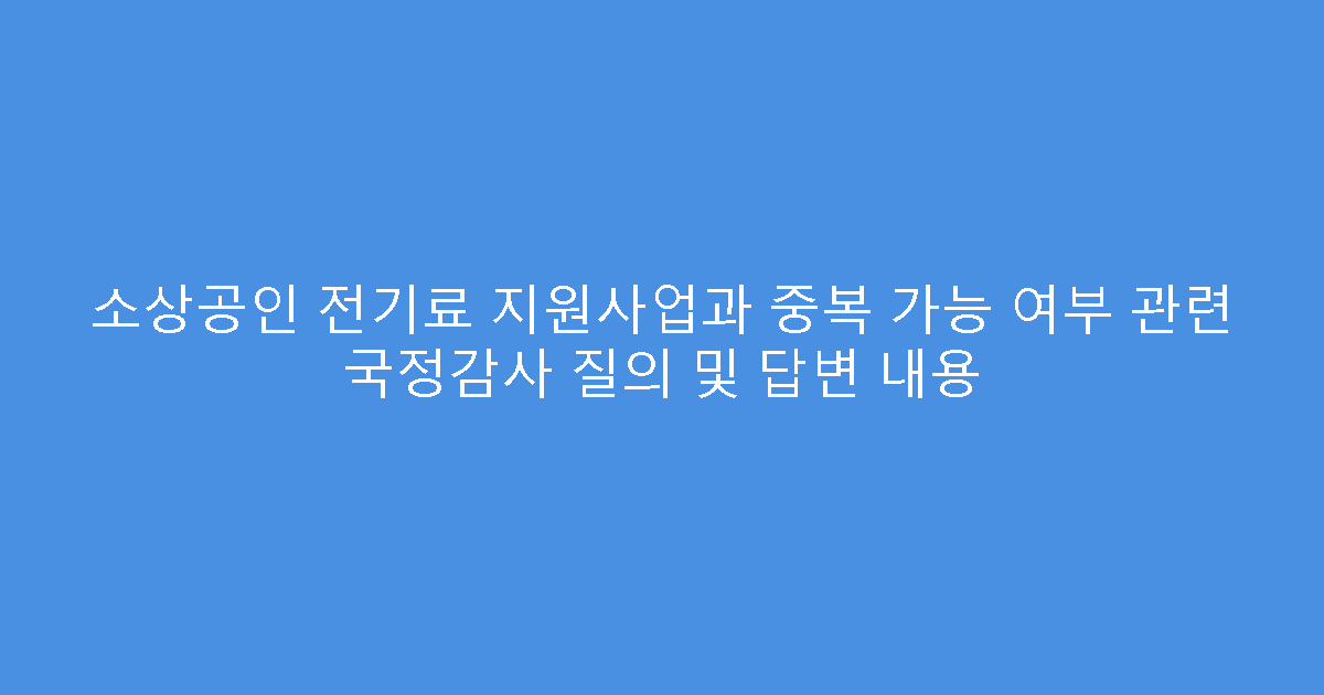 소상공인 전기료 지원사업과 중복 가능 여부 관련 국정감사 질의 및 답변 내용