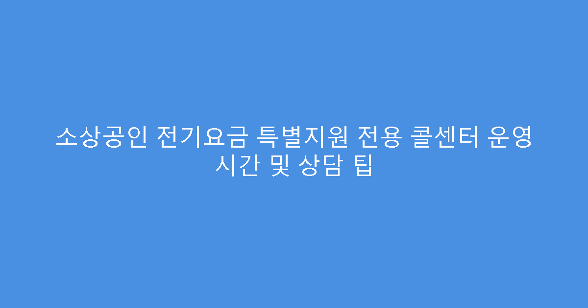 소상공인 전기요금 특별지원 전용 콜센터 운영 시간 및 상담 팁
