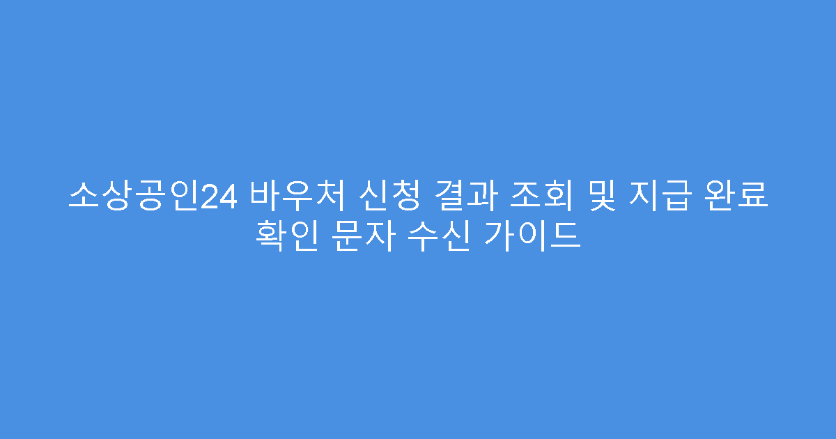 소상공인24 바우처 신청 결과 조회 및 지급 완료 확인 문자 수신 가이드