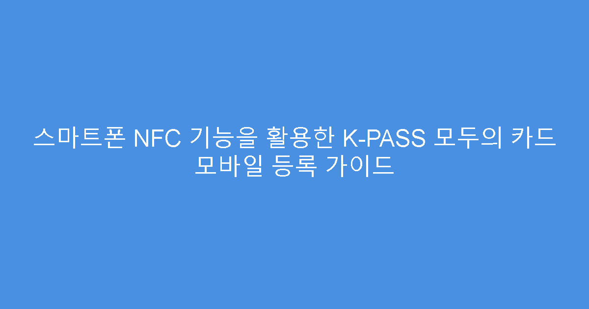 스마트폰 NFC 기능을 활용한 K-PASS 모두의 카드 모바일 등록 가이드