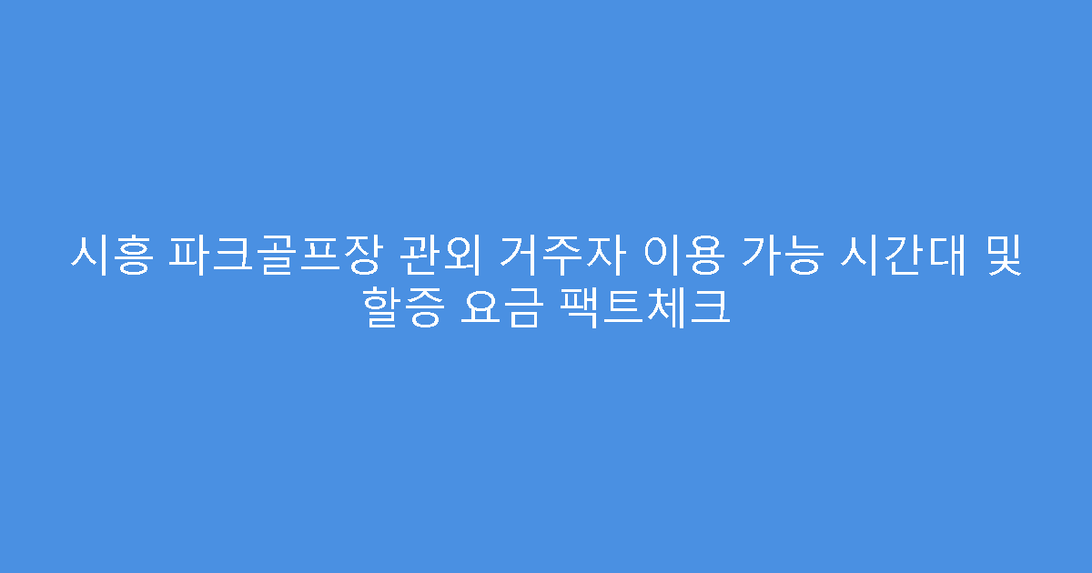 시흥 파크골프장 관외 거주자 이용 가능 시간대 및 할증 요금 팩트체크
