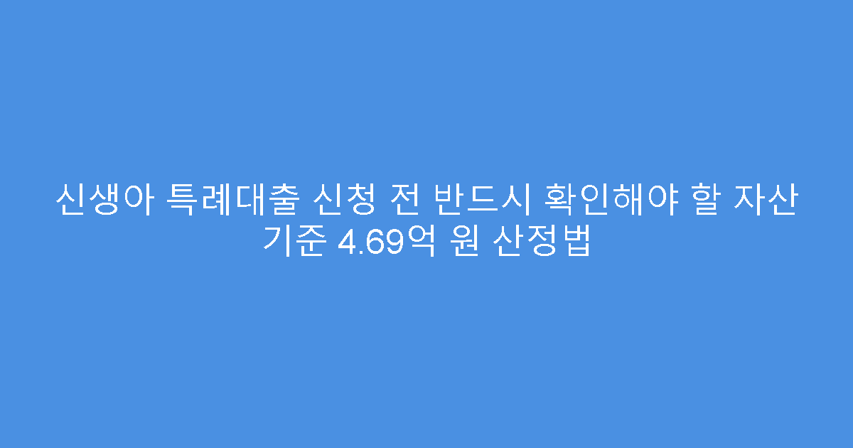 신생아 특례대출 신청 전 반드시 확인해야 할 자산 기준 4.69억 원 산정법