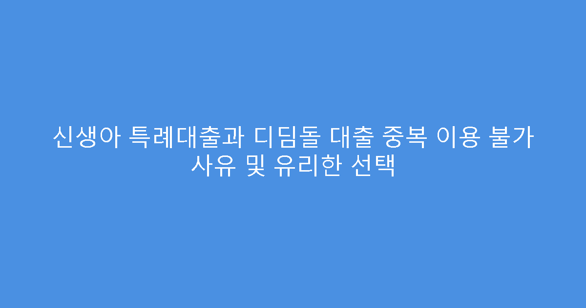 신생아 특례대출과 디딤돌 대출 중복 이용 불가 사유 및 유리한 선택