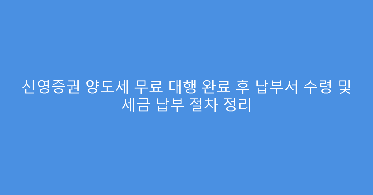 신영증권 양도세 무료 대행 완료 후 납부서 수령 및 세금 납부 절차 정리
