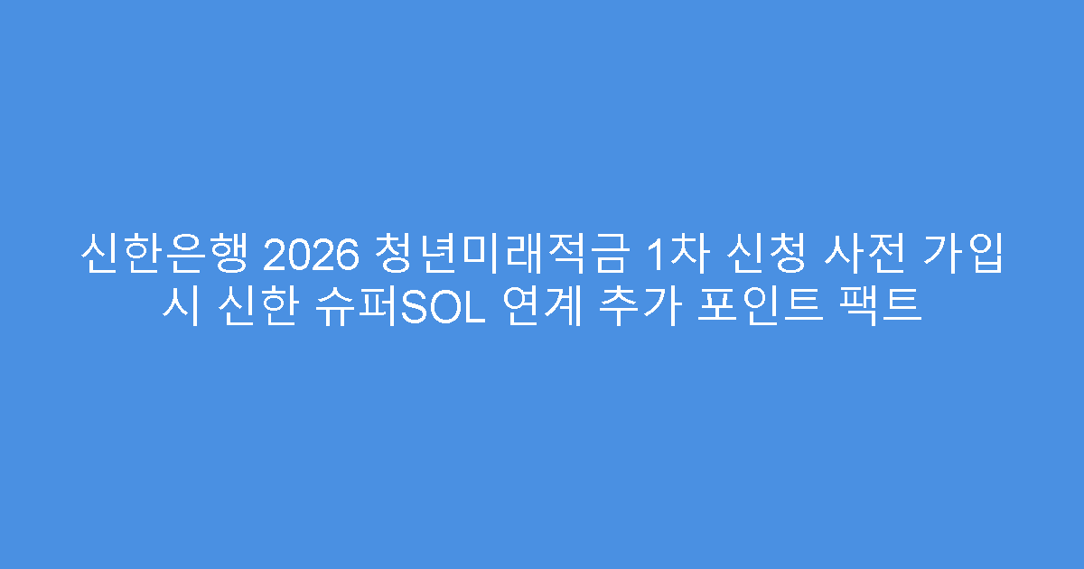 신한은행 2026 청년미래적금 1차 신청 사전 가입 시 신한 슈퍼SOL 연계 추가 포인트 팩트