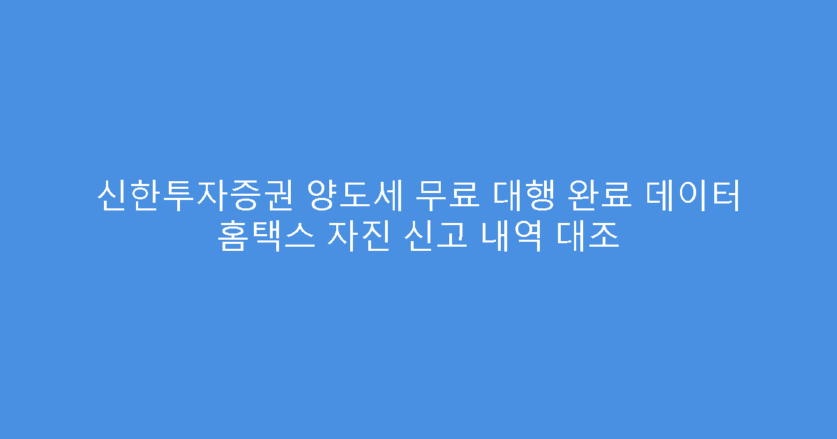 신한투자증권 양도세 무료 대행 완료 데이터 홈택스 자진 신고 내역 대조