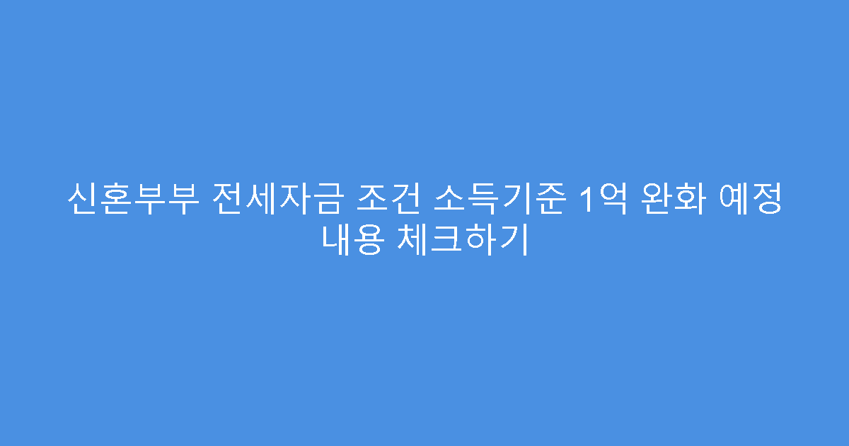 신혼부부 전세자금 조건 소득기준 1억 완화 예정 내용 체크하기