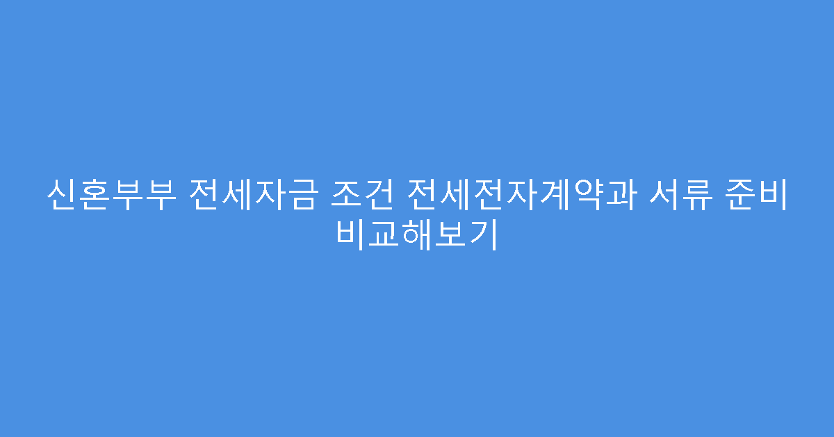 신혼부부 전세자금 조건 전세전자계약과 서류 준비 비교해보기