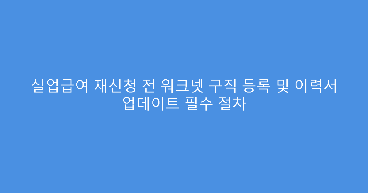 실업급여 재신청 전 워크넷 구직 등록 및 이력서 업데이트 필수 절차
