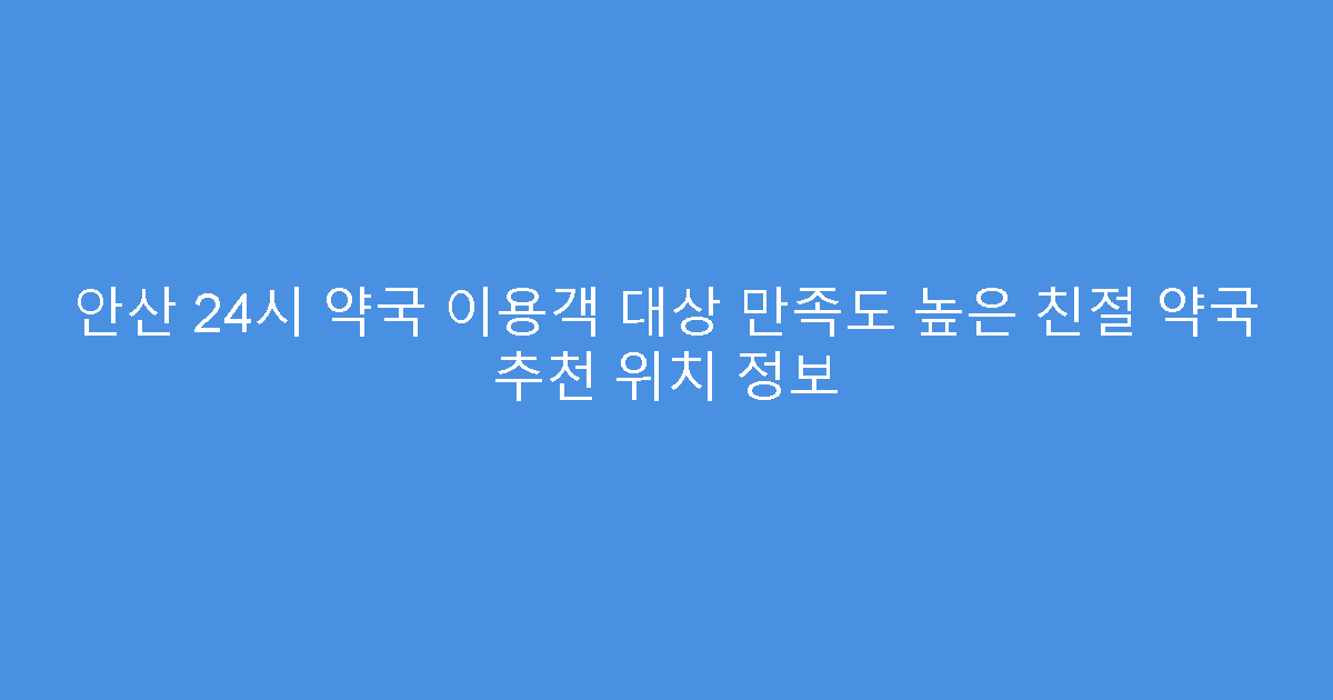 안산 24시 약국 이용객 대상 만족도 높은 친절 약국 추천 위치 정보