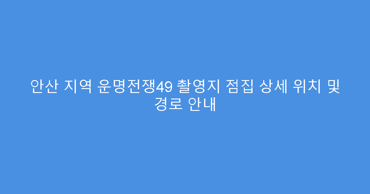안산 지역 운명전쟁49 촬영지 점집 상세 위치 및 경로 안내