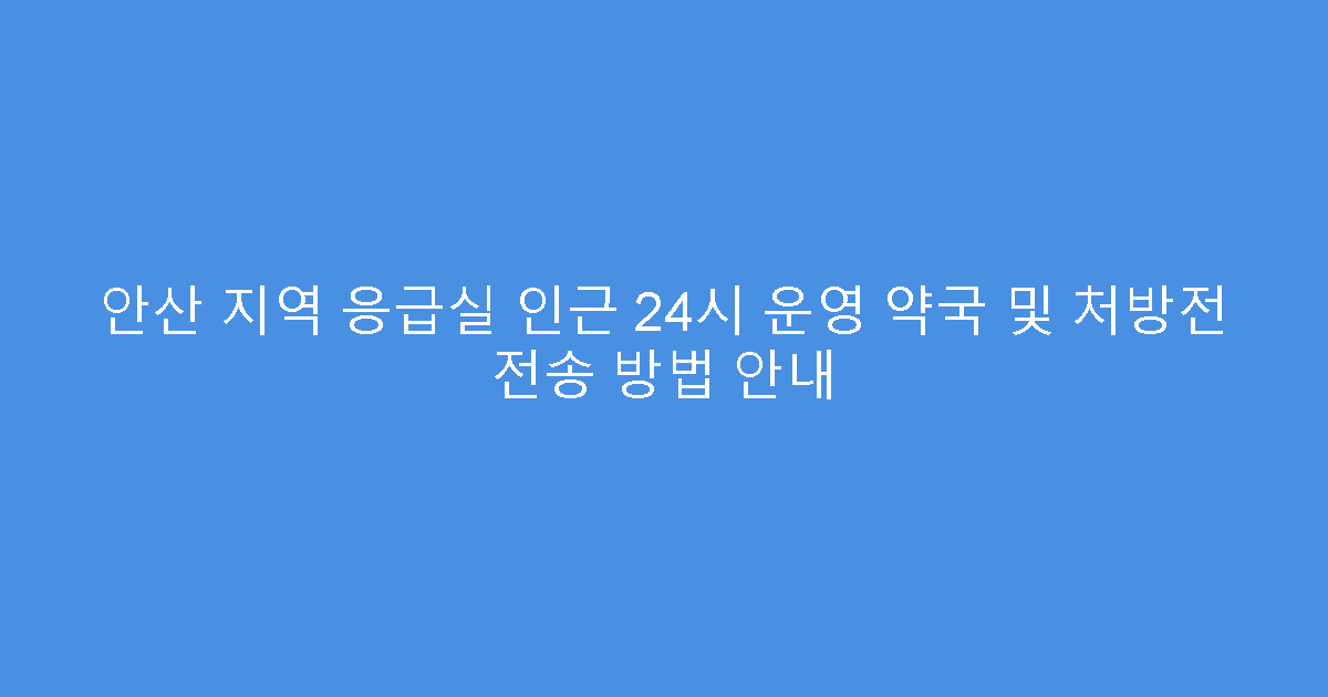 안산 지역 응급실 인근 24시 운영 약국 및 처방전 전송 방법 안내