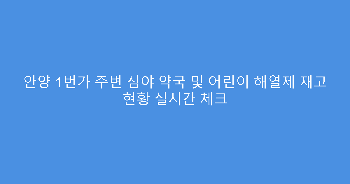 안양 1번가 주변 심야 약국 및 어린이 해열제 재고 현황 실시간 체크