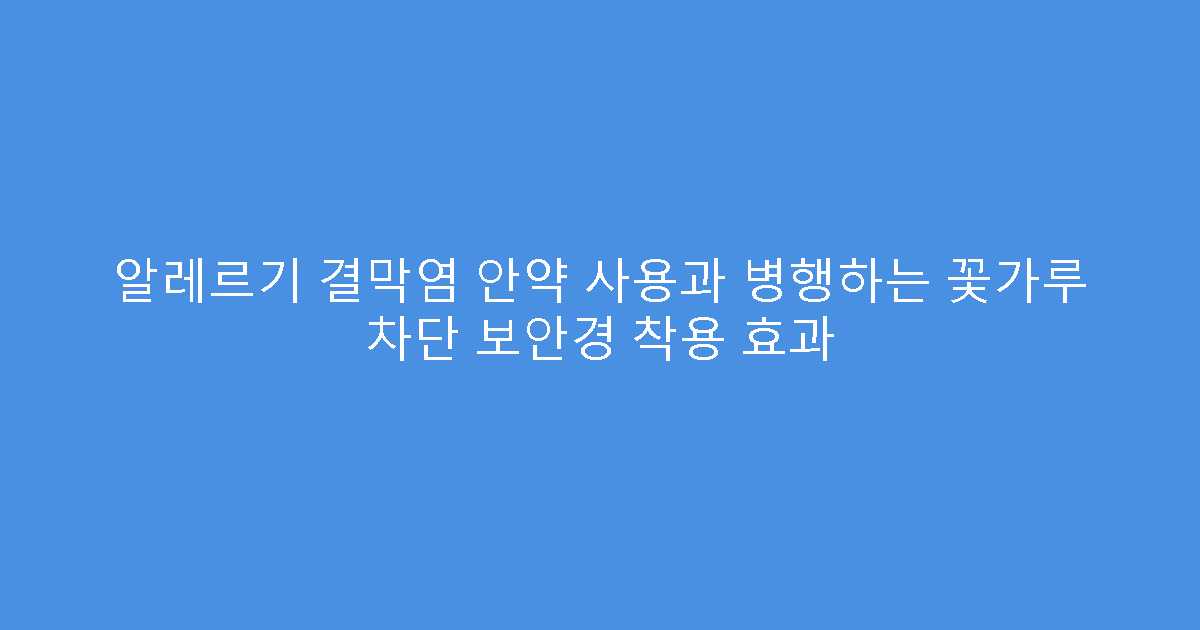 알레르기 결막염 안약 사용과 병행하는 꽃가루 차단 보안경 착용 효과