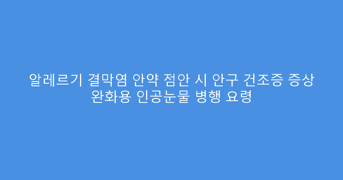 알레르기 결막염 안약 점안 시 안구 건조증 증상 완화용 인공눈물 병행 요령
