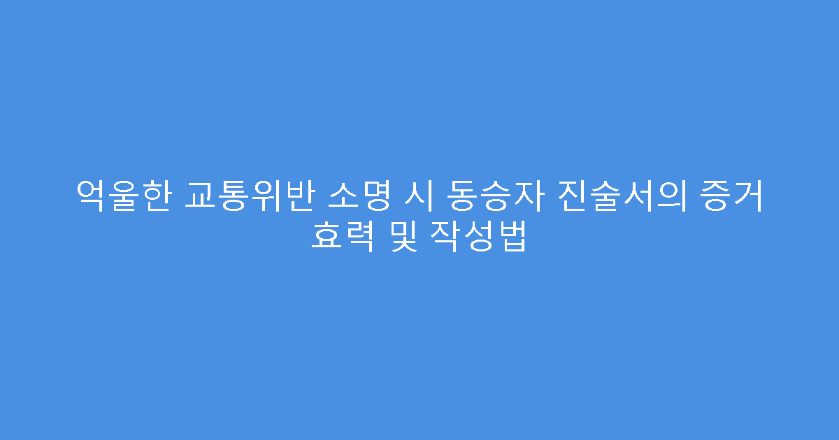 억울한 교통위반 소명 시 동승자 진술서의 증거 효력 및 작성법