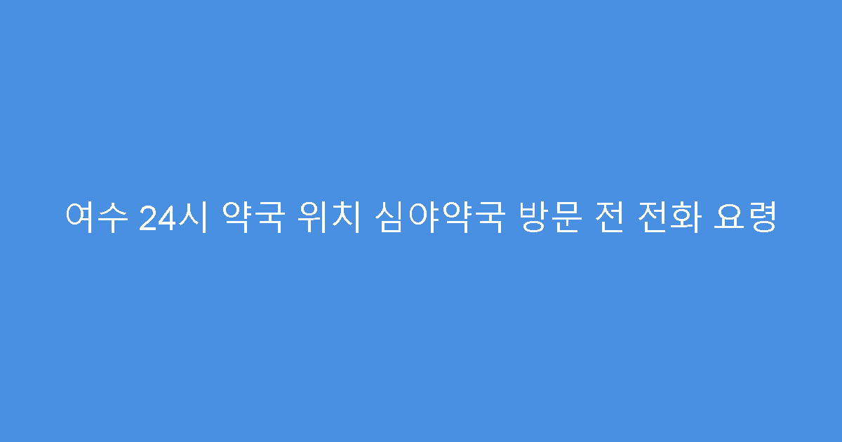 여수 24시 약국 위치 심야약국 방문 전 전화 요령