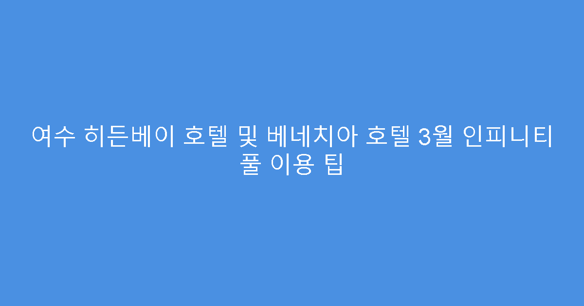 여수 히든베이 호텔 및 베네치아 호텔 3월 인피니티 풀 이용 팁