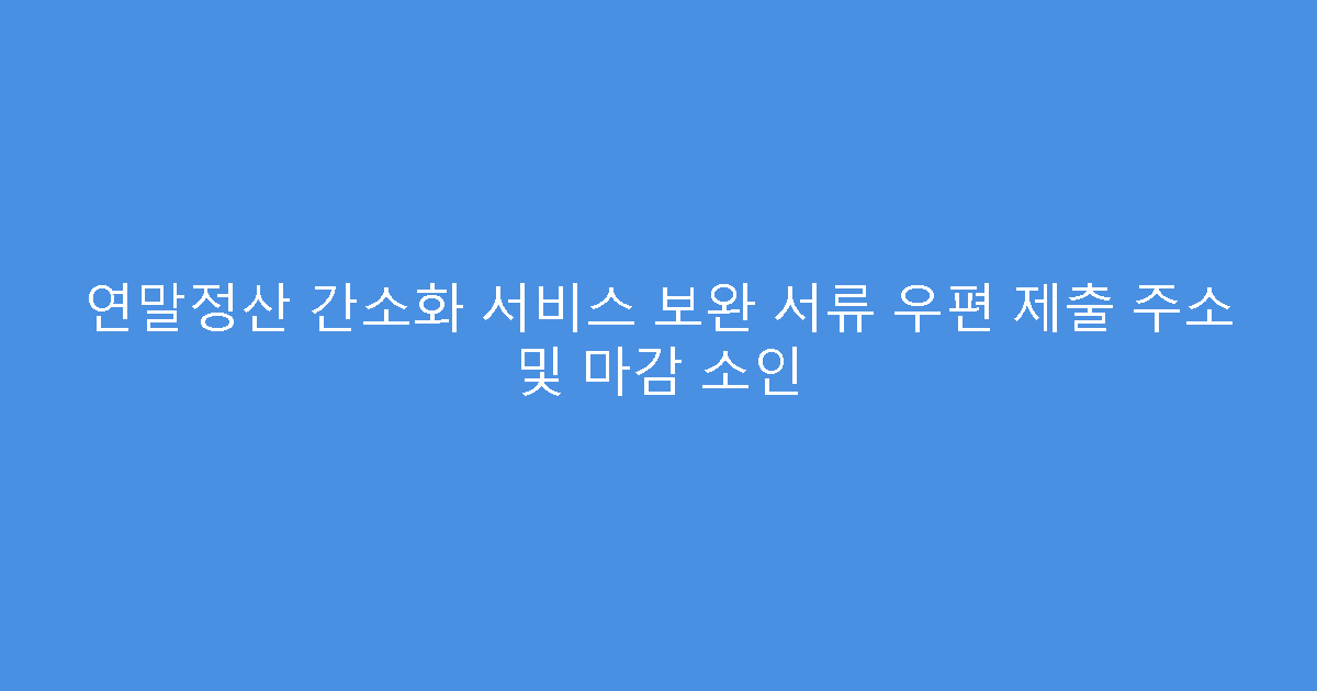 연말정산 간소화 서비스 보완 서류 우편 제출 주소 및 마감 소인
