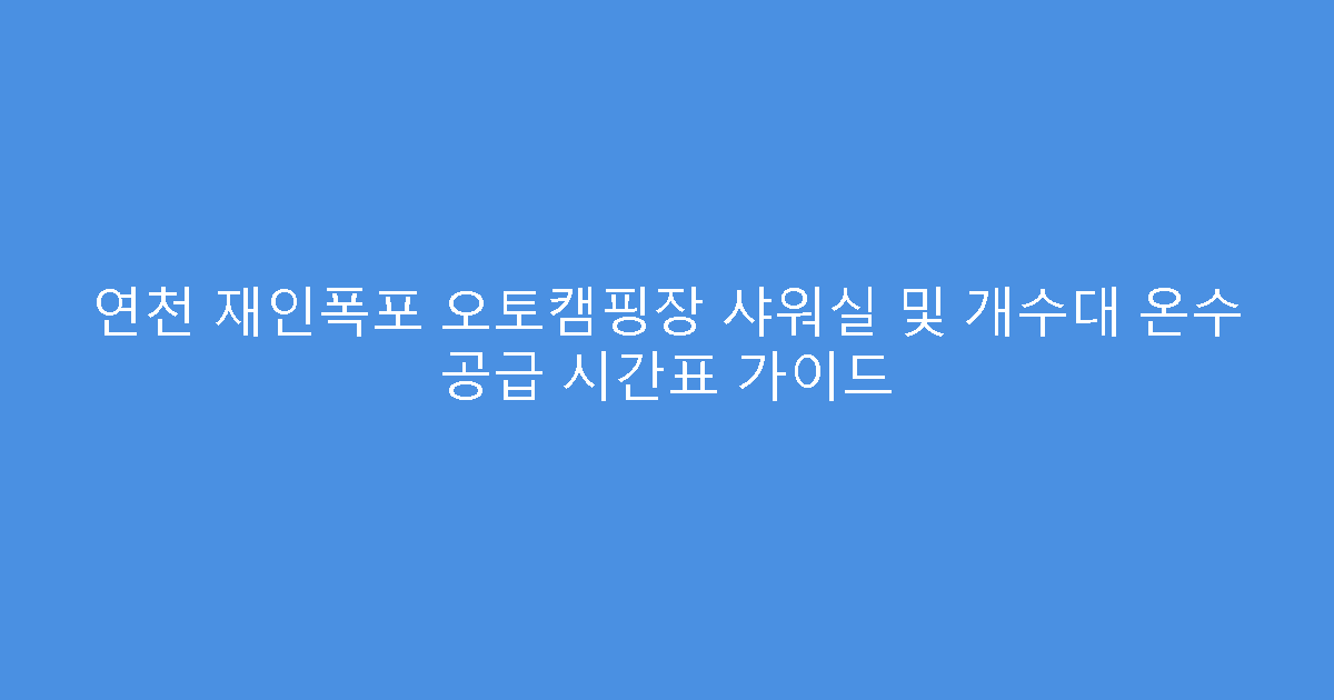 연천 재인폭포 오토캠핑장 샤워실 및 개수대 온수 공급 시간표 가이드