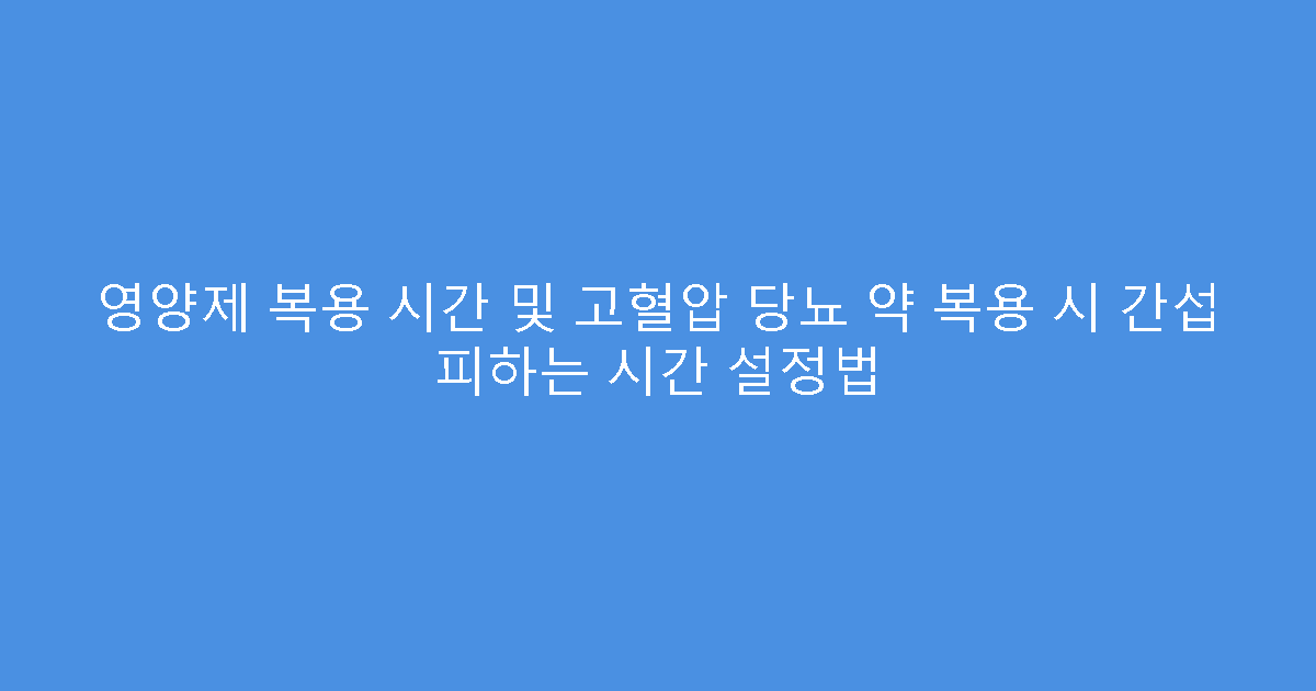 영양제 복용 시간 및 고혈압 당뇨 약 복용 시 간섭 피하는 시간 설정법