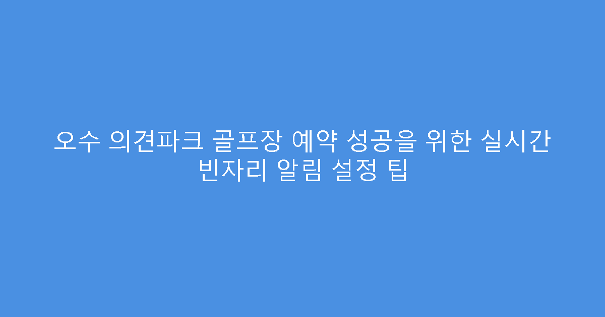 오수 의견파크 골프장 예약 성공을 위한 실시간 빈자리 알림 설정 팁