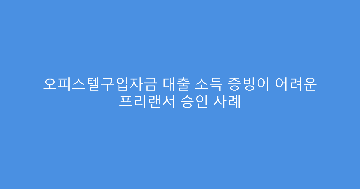 오피스텔구입자금 대출 소득 증빙이 어려운 프리랜서 승인 사례
