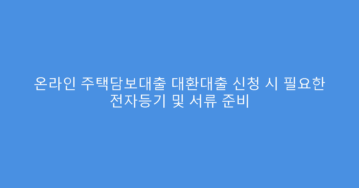 온라인 주택담보대출 대환대출 신청 시 필요한 전자등기 및 서류 준비