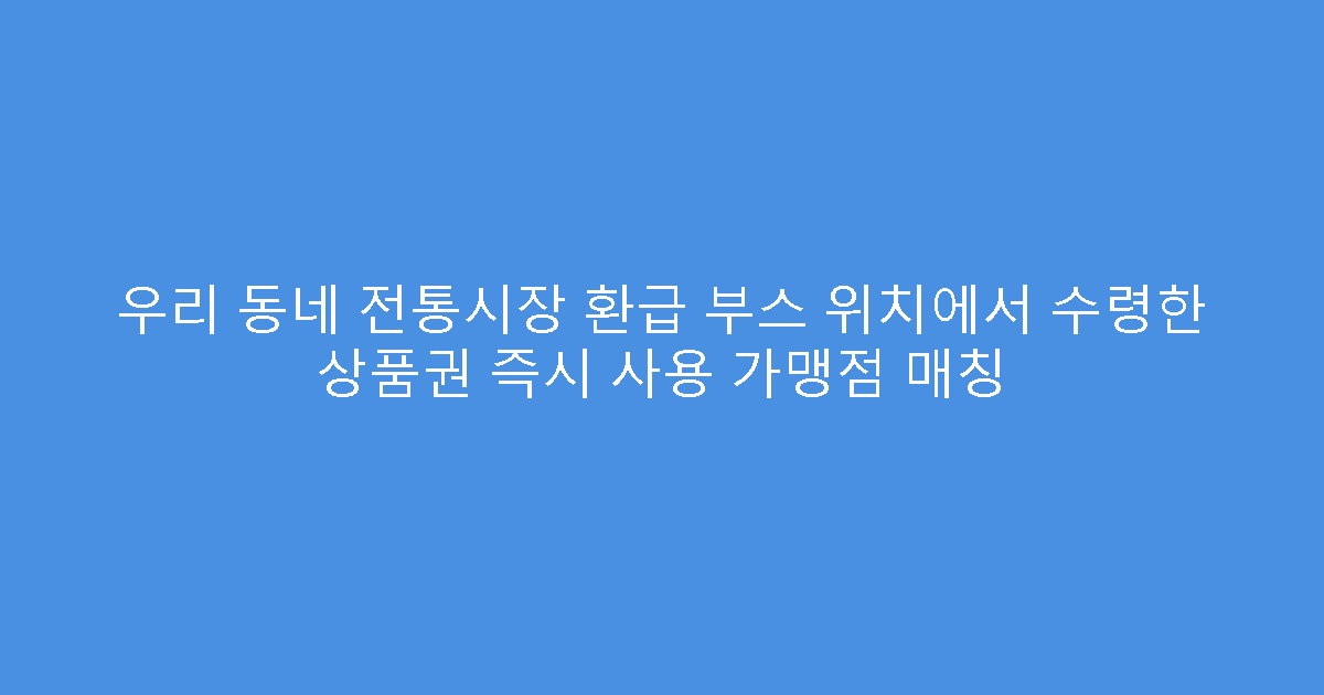 우리 동네 전통시장 환급 부스 위치에서 수령한 상품권 즉시 사용 가맹점 매칭