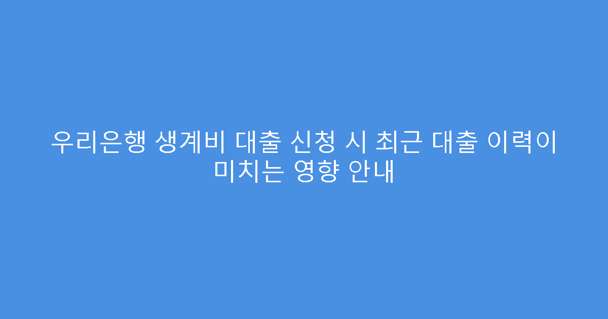 우리은행 생계비 대출 신청 시 최근 대출 이력이 미치는 영향 안내