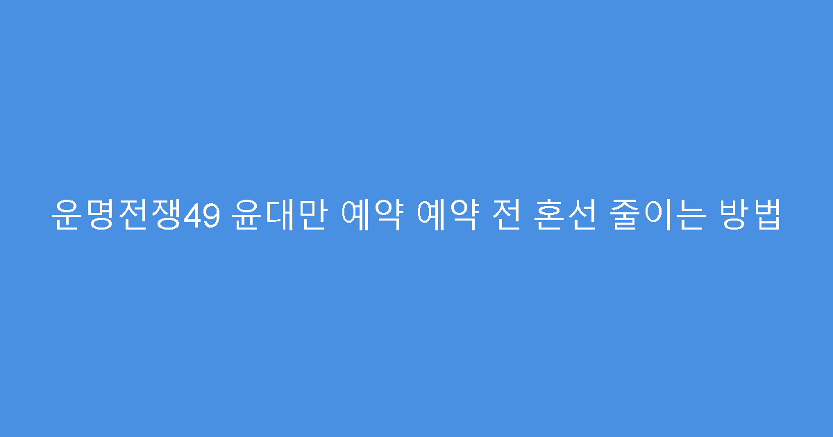 운명전쟁49 윤대만 예약 예약 전 혼선 줄이는 방법
