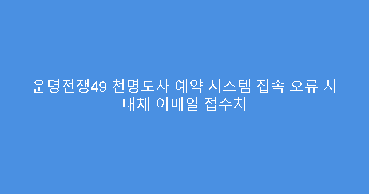 운명전쟁49 천명도사 예약 시스템 접속 오류 시 대체 이메일 접수처