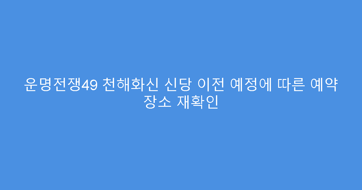 운명전쟁49 천해화신 신당 이전 예정에 따른 예약 장소 재확인
