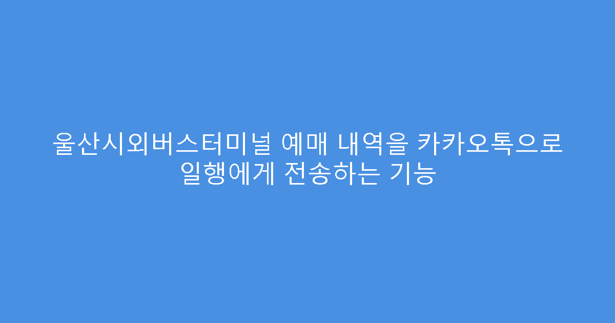 울산시외버스터미널 예매 내역을 카카오톡으로 일행에게 전송하는 기능